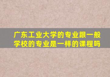 广东工业大学的专业跟一般学校的专业是一样的课程吗