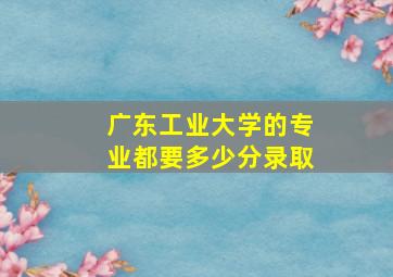 广东工业大学的专业都要多少分录取