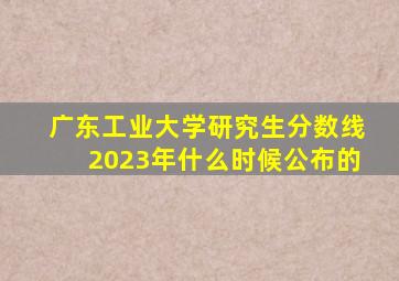 广东工业大学研究生分数线2023年什么时候公布的