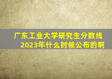 广东工业大学研究生分数线2023年什么时候公布的啊