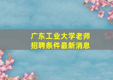 广东工业大学老师招聘条件最新消息