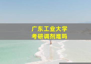 广东工业大学考研调剂难吗