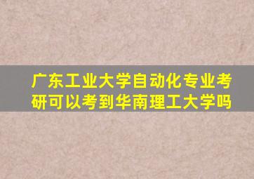 广东工业大学自动化专业考研可以考到华南理工大学吗