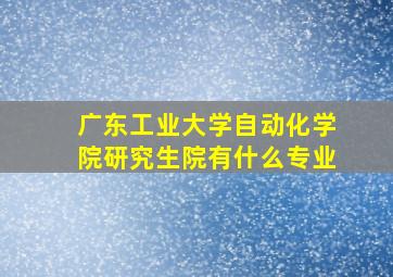 广东工业大学自动化学院研究生院有什么专业