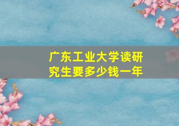 广东工业大学读研究生要多少钱一年