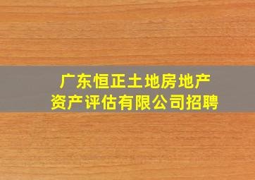 广东恒正土地房地产资产评估有限公司招聘