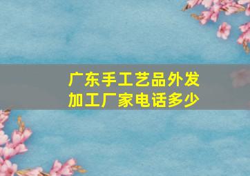 广东手工艺品外发加工厂家电话多少