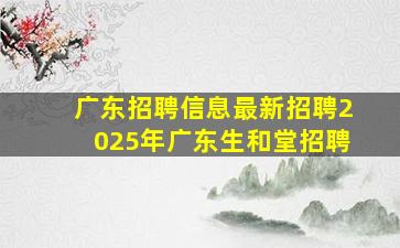 广东招聘信息最新招聘2025年广东生和堂招聘