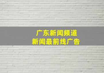 广东新闻频道新闻最前线广告