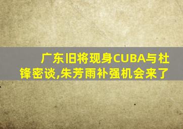 广东旧将现身CUBA与杜锋密谈,朱芳雨补强机会来了