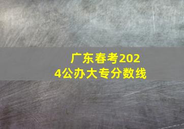 广东春考2024公办大专分数线