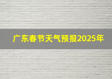 广东春节天气预报2025年