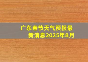 广东春节天气预报最新消息2025年8月