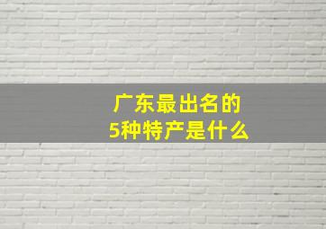 广东最出名的5种特产是什么