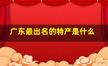 广东最出名的特产是什么