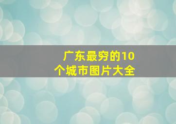 广东最穷的10个城市图片大全