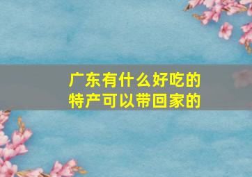 广东有什么好吃的特产可以带回家的