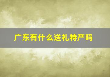 广东有什么送礼特产吗