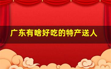 广东有啥好吃的特产送人