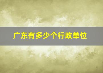 广东有多少个行政单位