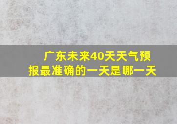 广东未来40天天气预报最准确的一天是哪一天