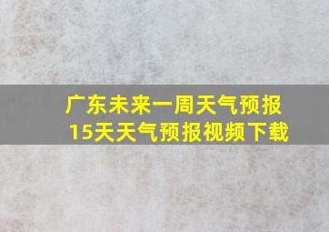 广东未来一周天气预报15天天气预报视频下载