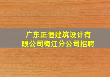 广东正恒建筑设计有限公司梅江分公司招聘