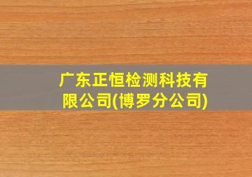 广东正恒检测科技有限公司(博罗分公司)