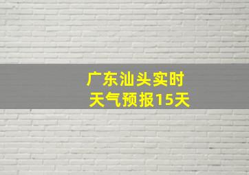 广东汕头实时天气预报15天