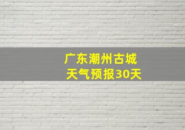 广东潮州古城天气预报30天