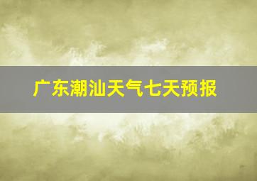 广东潮汕天气七天预报