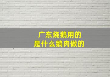 广东烧鹅用的是什么鹅肉做的