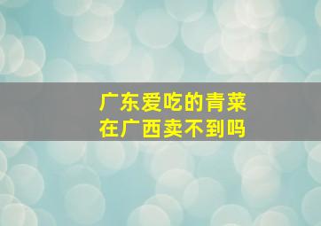 广东爱吃的青菜在广西卖不到吗