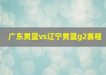 广东男篮vs辽宁男篮g2赛程