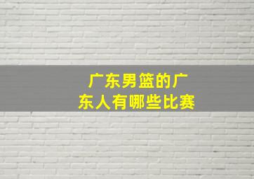 广东男篮的广东人有哪些比赛