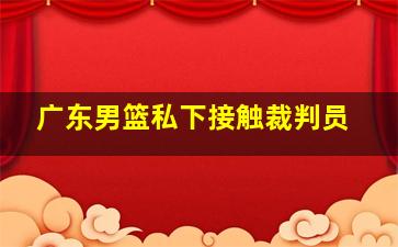 广东男篮私下接触裁判员