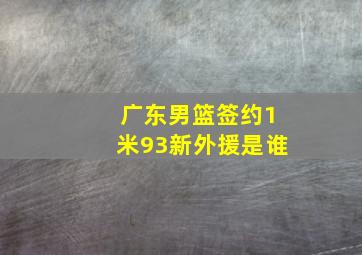 广东男篮签约1米93新外援是谁