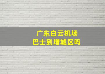 广东白云机场巴士到增城区吗