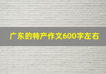 广东的特产作文600字左右