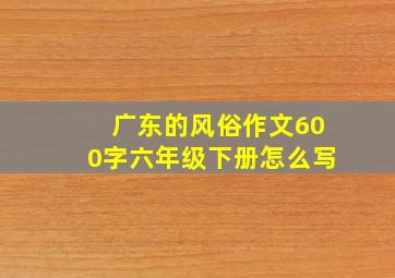 广东的风俗作文600字六年级下册怎么写