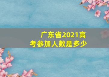 广东省2021高考参加人数是多少