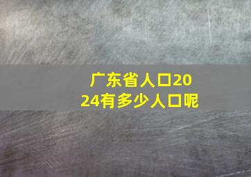 广东省人口2024有多少人口呢