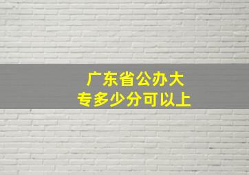 广东省公办大专多少分可以上