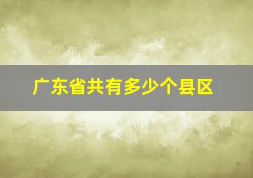 广东省共有多少个县区