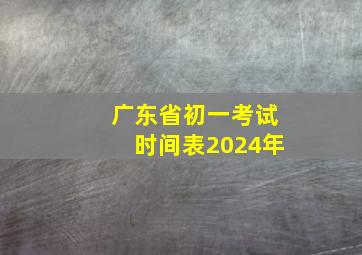 广东省初一考试时间表2024年