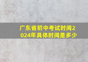 广东省初中考试时间2024年具体时间是多少