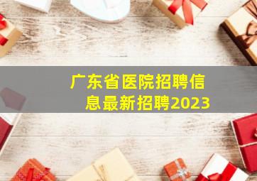 广东省医院招聘信息最新招聘2023