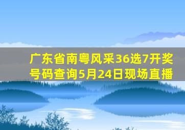 广东省南粤风采36选7开奖号码查询5月24日现场直播