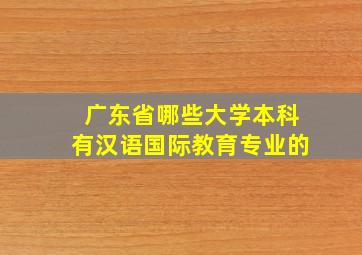 广东省哪些大学本科有汉语国际教育专业的