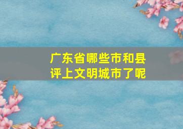 广东省哪些市和县评上文明城市了呢